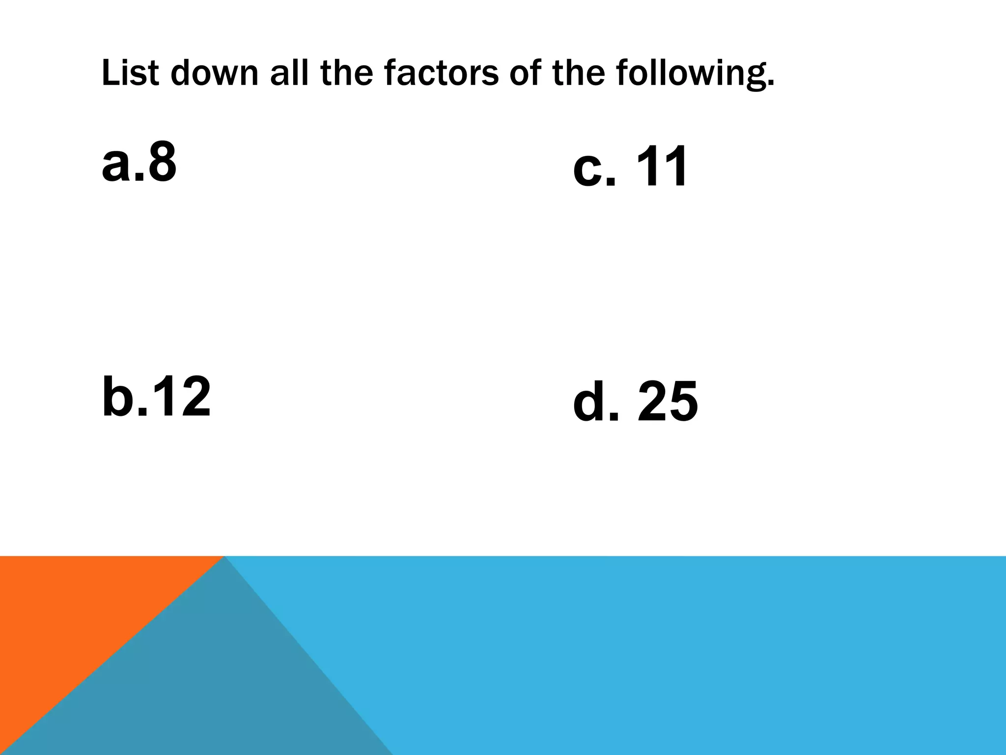 List down all the factors of the following.
a.8
b.12
c. 11
d. 25
 