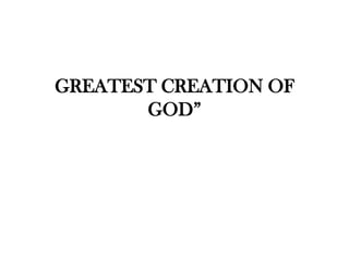 GREATEST CREATION OF
GOD”
 