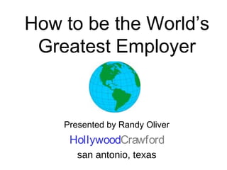 How to be the World’s
Greatest Employer
Presented by Randy Oliver
HollywoodCrawford
san antonio, texas
 