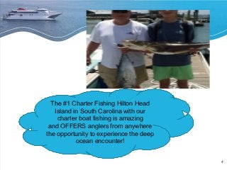 4 
The #1 Charter Fishing Hilton Head 
Island in South Carolina with our 
charter boat fishing is amazing 
and OFFERS anglers from anywhere 
the opportunity to experience the deep 
ocean encounter! 
 