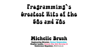 Programming`s
Greatest Hits of the
60s and 70s
Michelle Brush
Engineering Director, Cerner Corporation
Chapter Leader, Kansas City Girl Develop It
Conference Organizer, Midwest.io
 
