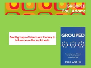 GROUPED
                                         Paul Adams




Small groups of friends are the key to
   influence on the social web.
 