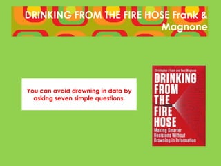 DRINKING FROM THE FIRE HOSE
                      Frank & Magnone




You can avoid drowning in data by
  asking seven simple questions.
 
