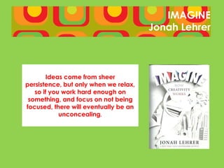 IMAGINE
                                       Jonah Lehrer



        Ideas come from sheer
persistence, but only when we relax,
   so if you work hard enough on
 something, and focus on not being
focused, there will eventually be an
            unconcealing.
 