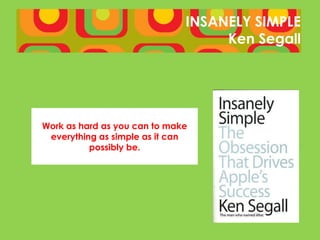 INSANELY SIMPLE
                                   Ken Segall




Work as hard as you can to make
 everything as simple as it can
          possibly be.
 