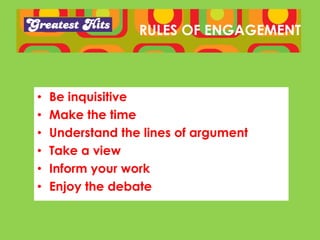RULES OF ENGAGEMENT



•   Be inquisitive
•   Make the time
•   Understand the lines of argument
•   Take a view
•   Inform your work
•   Enjoy the debate
 