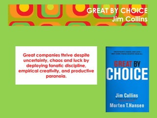 GREAT BY CHOICE
                                      Jim Collins




 Great companies thrive despite
  uncertainty, chaos and luck by
   deploying fanatic discipline,
empirical creativity, and productive
             paranoia.
 