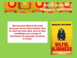 WILFUL BLINDNESS
                            Margaret Heffernan



   We become blind to the truth
because we are hard wired to stick
to what we know best, and we then
     unwittingly use a range of
 techniques to persuade ourselves
              it’s okay.
 