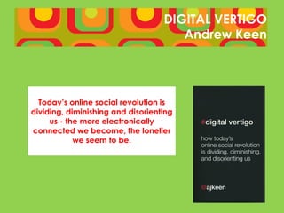 DIGITAL VERTIGO
                                      Andrew Keen




  Today’s online social revolution is
dividing, diminishing and disorienting
     us - the more electronically
connected we become, the lonelier
            we seem to be.
 