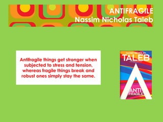 ANTIFRAGILE
                         Nassim Nicholas Taleb




Antifragile things get stronger when
  subjected to stress and tension,
  whereas fragile things break and
 robust ones simply stay the same.
 