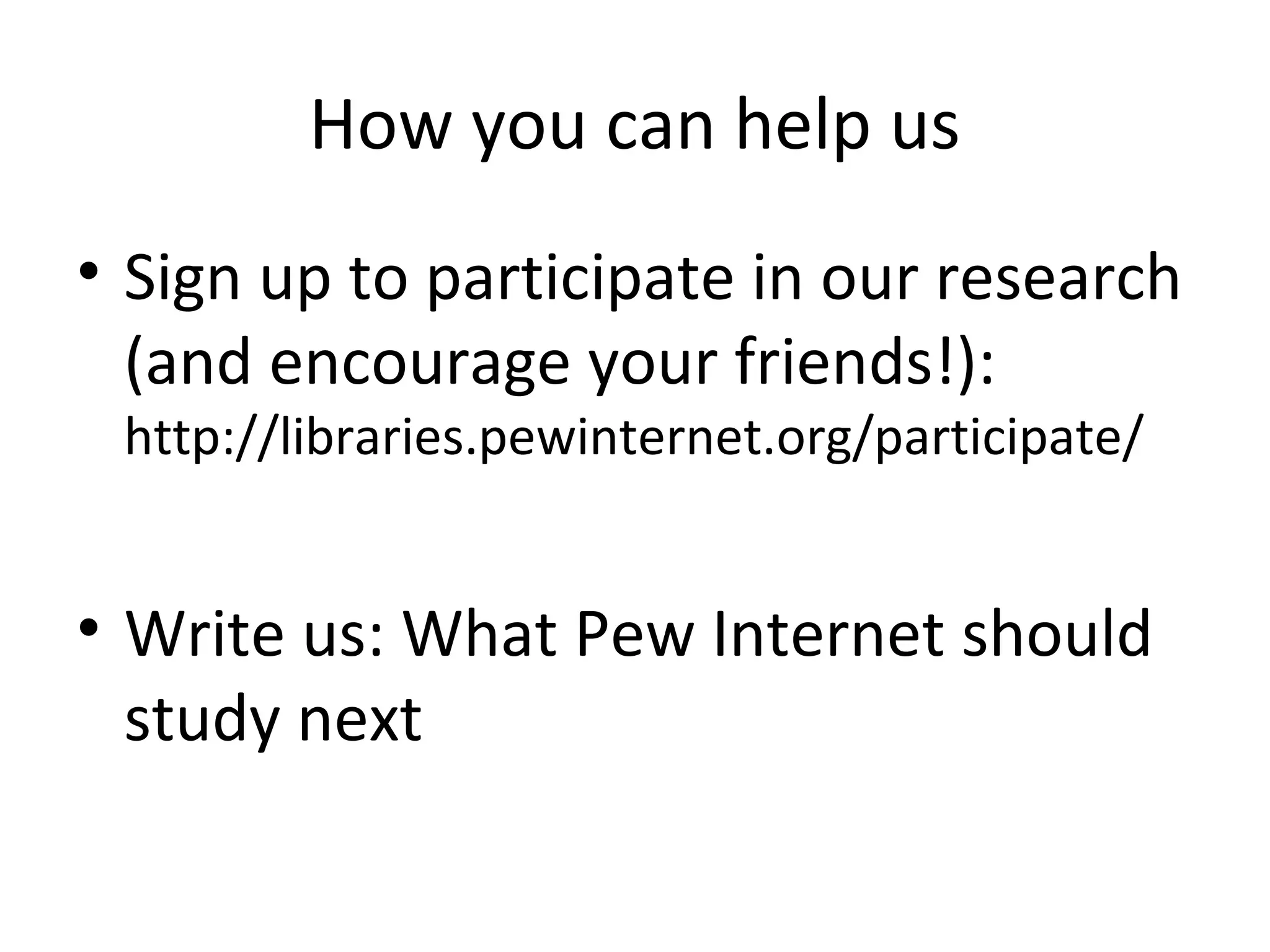 How you can help us
• Sign up to participate in our research
(and encourage your friends!):
http://libraries.pewinternet.org/participate/
• Write us: What Pew Internet should
study next
 