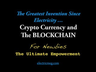 The Greatest Invention Since
Electricity …
Crypto Currency and  
The BLOCKCHAIN
For Newbies
The Ultimate Empowerment
electricmeg.com
 