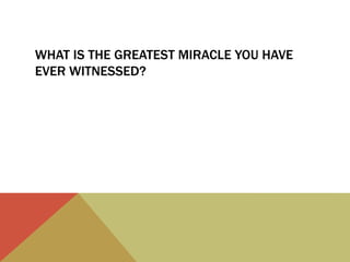 WHAT IS THE GREATEST MIRACLE YOU HAVE
EVER WITNESSED?
 