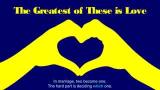 The Greatest of These is Love
In marriage, two become one.
The hard part is deciding which one.
 