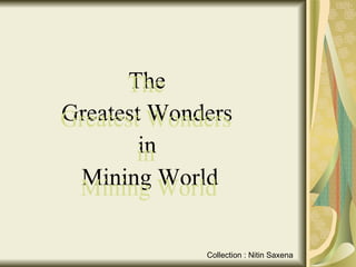 [object Object],[object Object],[object Object],[object Object],The  Greatest Wonders  in  Mining World Collection : Nitin Saxena 