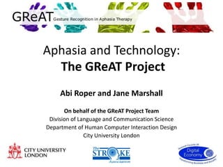 Aphasia and Technology:
  The GReAT Project
     Abi Roper and Jane Marshall
       On behalf of the GReAT Project Team
 Division of Language and Communication Science
Department of Human Computer Interaction Design
               City University London
 