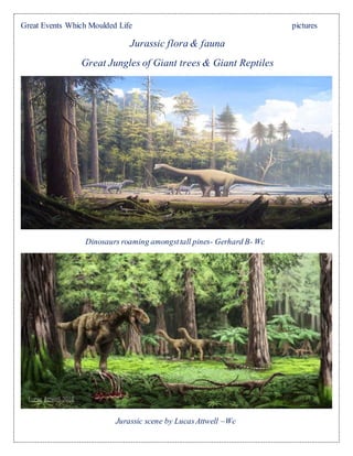 Great Events Which Moulded Life pictures
Jurassic flora & fauna
Great Jungles of Giant trees & Giant Reptiles
Dinosaurs roaming amongsttall pines- Gerhard B- Wc
Jurassic scene by LucasAttwell –Wc
 