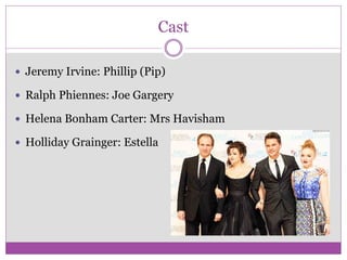 Cast
 Jeremy Irvine: Phillip (Pip)
 Ralph Phiennes: Joe Gargery
 Helena Bonham Carter: Mrs Havisham
 Holliday Grainger: Estella
 
