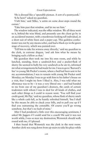 Great Expectations

   ‘He is dressed like a ’spectable pieman. A sort of a pastrycook.’
   ‘Is he here?’ asked my guardian.
   ‘I left him,’ said Mike, ‘a settin on some door-steps round the
corner.’
   ‘Take him past that window, and let me see him.’
   The window indicated, was the ofﬁce window. We all three went
to it, behind the wire blind, and presently saw the client go by in
an accidental manner, with a murderous-looking tall individual, in
a short suit of white linen and a paper cap. This guileless confec-
tioner was not by any means sober, and had a black eye in the green
stage of recovery, which was painted over.
   ‘Tell him to take his witness away directly,’ said my guardian to
the clerk, in extreme disgust, ‘and ask him what he means by
bringing such a fellow as that.’
   My guardian then took me into his own room, and while he
lunched, standing, from a sandwich-box and a pocket-ﬂask of
sherry (he seemed to bully his very sandwich as he ate it), informed
me what arrangements he had made for me. I was to go to ‘Barnard’s
Inn’ to young Mr Pocket’s rooms, where a bed had been sent in for
my accommodation; I was to remain with young Mr Pocket until
Monday; on Monday I was to go with him to his father’s house on
a visit, that I might try how I liked it. Also, I was told what my
allowance was to be – it was a very liberal one – and had handed
to me from one of my guardian’s drawers, the cards of certain
tradesmen with whom I was to deal for all kinds of clothes, and
such other things as I could in reason want. ‘You will ﬁnd your
credit good, Mr Pip,’ said my guardian, whose ﬂask of sherry smelt
like a whole cask-full, as he hastily refreshed himself, ‘but I shall
by this means be able to check your bills, and to pull you up if I
ﬁnd you outrunning the constable. Of course you’ll go wrong
somehow, but that’s no fault of mine.’
   After I had pondered a little over this encouraging sentiment, I
asked Mr Jaggers if I could send for a coach? He said it was not
worth while, I was so near my destination; Wemmick should walk
round with me, if I pleased.
   I then found that Wemmick was the clerk in the next room.
Another clerk was rung down from up-stairs to take his place while

                                168
 