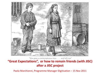 "She gave a contemptuous toss . . . . and left me"
“Great Expectations”, or how to remain friends (with JISC)
                   after a JISC project
    Paola Marchionni, Programme Manager Digitisation – 15 Nov 2011
 