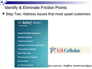 Identify & Eliminate Friction Points
   Step Two: Address issues that most upset customers




                    Copyright, all rights reserved. Reprints: derekfmartin@gma
                                                      17
 