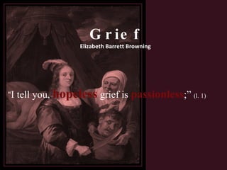Grief Elizabeth Barrett Browning “ I tell you,  hopeless  grief is  passionless ;”  (l. 1) 