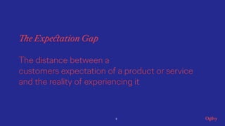 9
The Expectation Gap
The distance between a
customers expectation of a product or service
and the reality of experiencing...