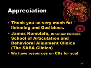 Appreciation
• Thank you so very much for
listening and God bless.
• James Komolafe, Behavioral Therapist,
School of Articulation and
Behavioral Alignment Clinics
(The SABA Clinics)
• We have resources on CDs for you!
32
 