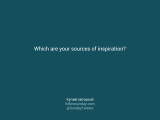 Kyriaki Iatropouli
followsunday.com
@SundayTweets
Which are your sources of inspiration?
 