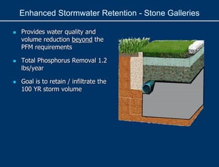 Enhanced Stormwater Retention - Stone Galleries
 Provides water quality and
volume reduction beyond the
PFM requirements
 Total Phosphorus Removal 1.2
lbs/year
 Goal is to retain / infiltrate the
100 YR storm volume
 