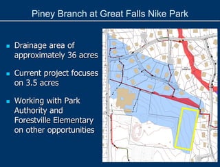 Piney Branch at Great Falls Nike Park
 Drainage area of
approximately 36 acres
 Current project focuses
on 3.5 acres
 Working with Park
Authority and
Forestville Elementary
on other opportunities
 