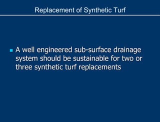 Replacement of Synthetic Turf
 A well engineered sub-surface drainage
system should be sustainable for two or
three synthetic turf replacements
 