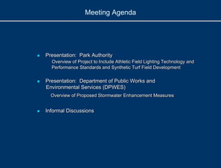 Meeting Agenda
 Presentation: Park Authority
Overview of Project to Include Athletic Field Lighting Technology and
Performance Standards and Synthetic Turf Field Development
 Presentation: Department of Public Works and
Environmental Services (DPWES)
Overview of Proposed Stormwater Enhancement Measures
 Informal Discussions
 