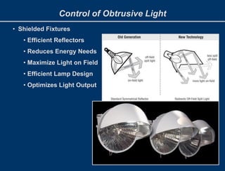 Control of Obtrusive Light
• Shielded Fixtures
• Efficient Reflectors
• Reduces Energy Needs
• Maximize Light on Field
• Efficient Lamp Design
• Optimizes Light Output
 