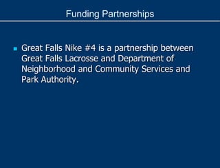 Funding Partnerships
 Great Falls Nike #4 is a partnership between
Great Falls Lacrosse and Department of
Neighborhood and Community Services and
Park Authority.
 