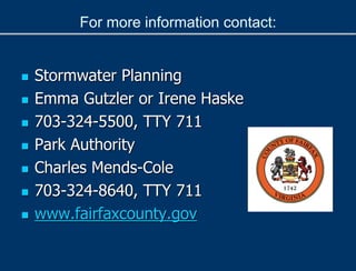 For more information contact:
 Stormwater Planning
 Emma Gutzler or Irene Haske
 703-324-5500, TTY 711
 Park Authority
 Charles Mends-Cole
 703-324-8640, TTY 711
 www.fairfaxcounty.gov
 