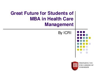 Great Future for Students of
MBA in Health Care
Management
By ICRI
 