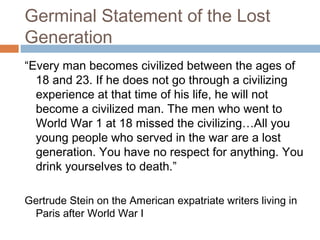 Germinal Statement of the Lost
Generation
“Every man becomes civilized between the ages of
  18 and 23. If he does not go ...