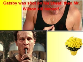 Gatsby was shot on his chest, then Mr. 
Wilson kill himself 
 