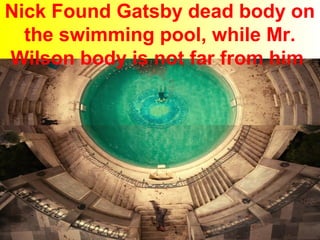 Nick Found Gatsby dead body on 
the swimming pool, while Mr. 
Wilson body is not far from him 
 