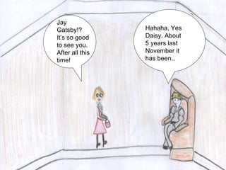 Jay Gatsby!? It’s so good to see you. After all this time! Hahaha, Yes Daisy. About 5 years last November it has been.. 