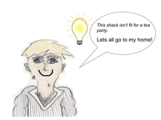 This shack isn’t fit for a tea party.  Lets all go to my home! 