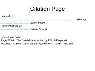 Citation Page Images from:   http://www.womansday.com/var/ezflow_site/storage/images/wd2/content/shelter/decorating/pantryperfect/279645-1-eng-US/Pantry-Perfect_full_article_vertical.jpg   (Pantry) http://annoytheleft.files.wordpress.com/2009/12/white-house.jpg   (white house) Power Point Clip Art http://poietes.files.wordpress.com/2008/11/great-gatsby-bw.jpg   (Movie Picture) Scene Ideas From: Page: 85-96 in The Great Gatsby, written by F.Scott Fitzgerald Fitzgerald, F. Scott.  The Great Gatsby . New York: Collier, 1986. Print.  