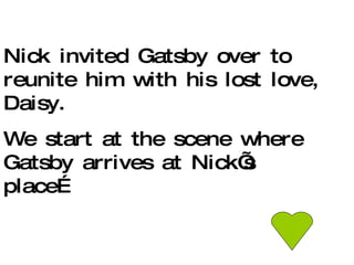 Nick invited Gatsby over to reunite him with his lost love, Daisy. We start at the scene where Gatsby arrives at Nick’s place… 