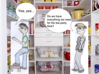 Do we have everything we need for the tea party, Nick? Yea, yea… 