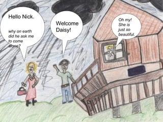 Welcome Daisy! Hello Nick.  why on earth did he ask me to come alone? Oh my! She is just so beautiful. 