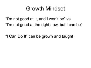 Growth Mindset
“I’m not good at it, and I won’t be” vs
“I’m not good at the right now, but I can be”
“I Can Do It” can be grown and taught
 