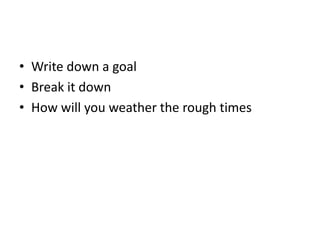 • Write down a goal
• Break it down
• How will you weather the rough times
 