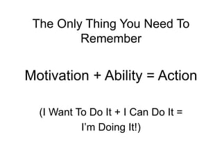 The Only Thing You Need To
Remember
Motivation + Ability = Action
(I Want To Do It + I Can Do It =
I’m Doing It!)
 