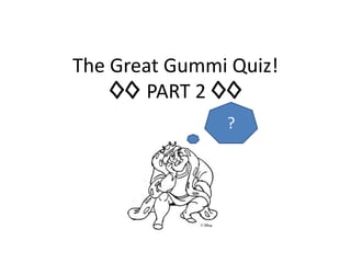 The Great Gummi Quiz! 
◊◊ PART 2 ◊◊ 
? 
 
